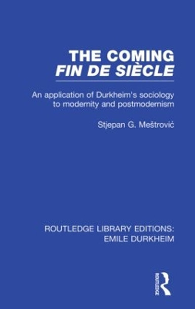 The Coming Fin De Siecle: An Application of Durkheim's Sociology to Modernity and Postmodernism by Stjepan G. Mestrovic 9780415853613