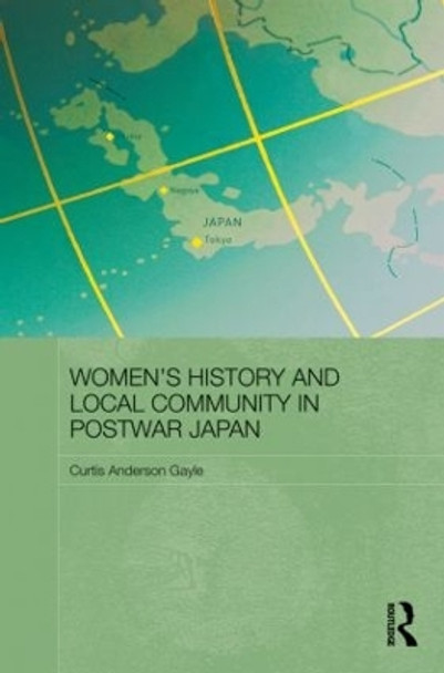 Women's History and Local Community in Postwar Japan by Curtis Anderson Gayle 9780415860772