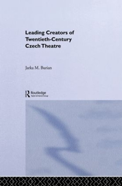 Leading Creators of Twentieth-Century Czech Theatre by Jarka M. Burian 9780415866187