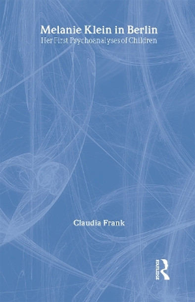 Melanie Klein in Berlin: Her First Psychoanalyses of Children by Claudia Frank 9780415484978