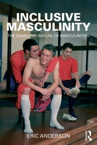 Inclusive Masculinity: The Changing Nature of Masculinities by Eric Anderson 9780415893909