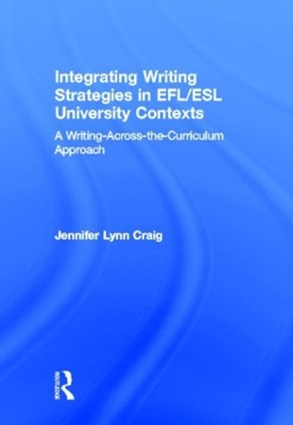 Integrating Writing Strategies in EFL/ESL University Contexts: A Writing-Across-the-Curriculum Approach by Jennifer Lynn Craig 9780415896702