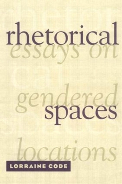 Rhetorical Spaces: Essays on Gendered Locations by Lorraine Code 9780415909365