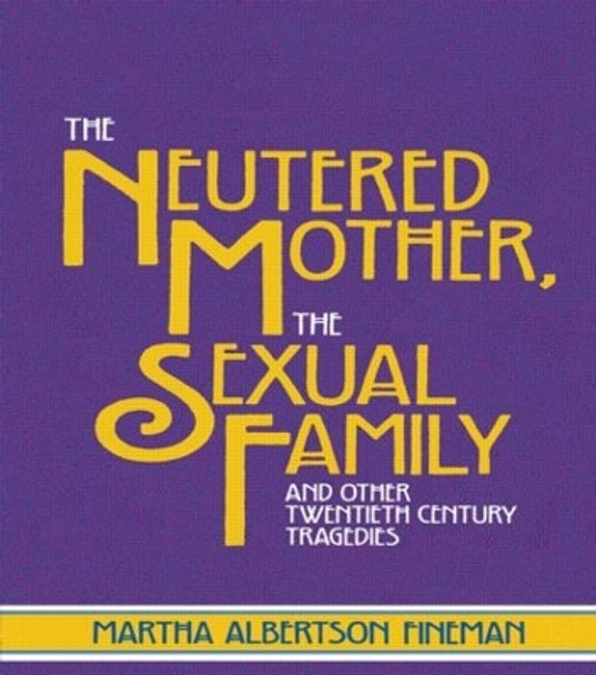 The Neutered Mother, The Sexual Family and Other Twentieth Century Tragedies by Professor Martha Albertson Fineman 9780415910279