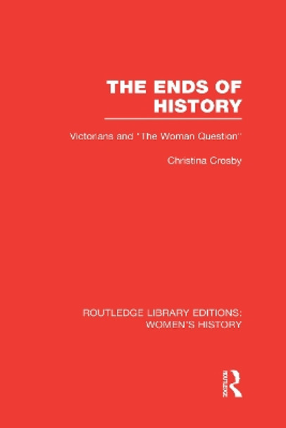 The Ends of History: Victorians and &quot;the Woman Question&quot; by Christina Crosby 9780415623049