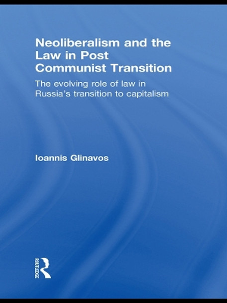 Neoliberalism and the Law in Post Communist Transition: The Evolving Role of Law in Russia's Transition to Capitalism by Ioannis Glinavos 9780415631518