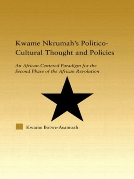 Kwame Nkrumah's Politico-Cultural Thought and Politics: An African-Centered Paradigm for the Second Phase of the African Revolution by Kwame Botwe-Asamoah 9780415948333