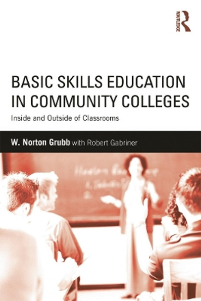 Basic Skills Education in Community Colleges: Inside and Outside of Classrooms by W. Norton Grubb 9780415634755