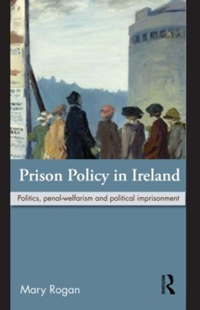 Prison Policy in Ireland: Politics, Penal-Welfarism and Political Imprisonment by Mary Rogan 9780415616195