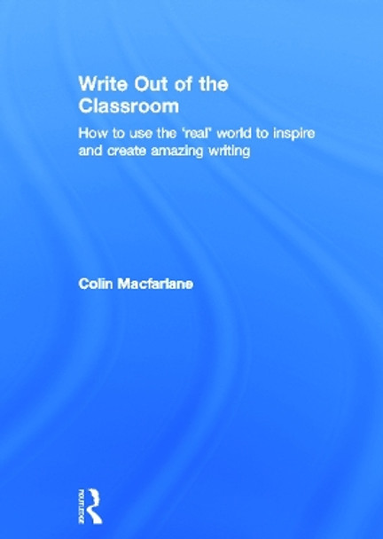 Write Out of the Classroom: How to use the 'real' world to inspire and create amazing writing by Colin Macfarlane 9780415635288