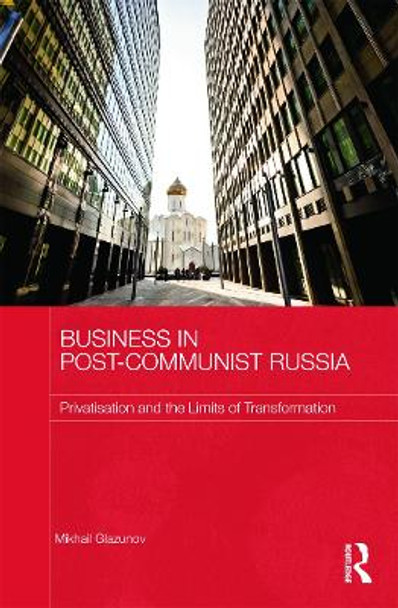 Business in Post-Communist Russia: Privatisation and the Limits of Transformation by Mikhail Glazunov 9780415636612