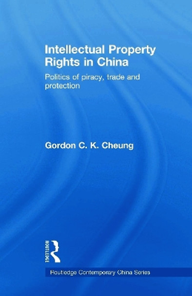 Intellectual Property Rights in China: Politics of Piracy, Trade and Protection by Gordon C. K. Cheung 9780415665919