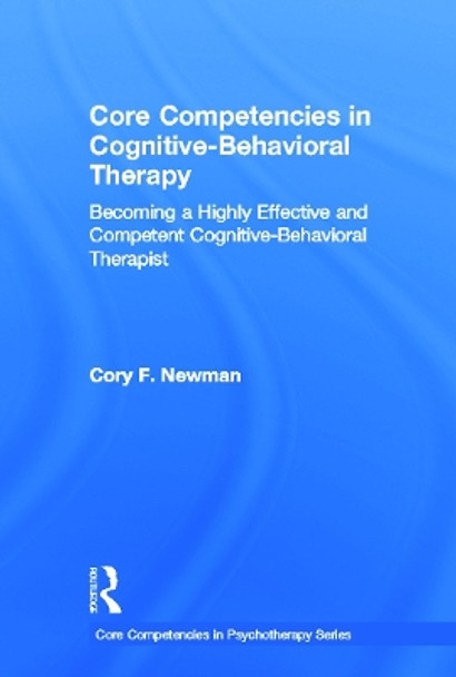 Core Competencies in Cognitive-Behavioral Therapy: Becoming a Highly Effective and Competent Cognitive-Behavioral Therapist by Cory F. Newman 9780415643467