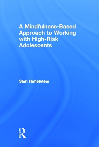 A Mindfulness-Based Approach to Working with High-Risk Adolescents by Sam Himelstein 9780415642446