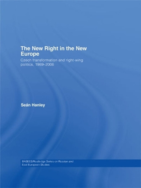 The New Right in the New Europe: Czech Transformation and Right-Wing Politics, 1989-2006 by Sean Hanley 9780415674898