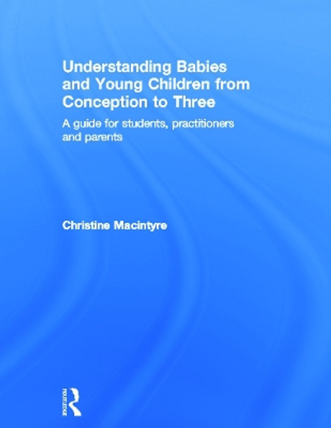 Understanding Babies and Young Children from Conception to Three: A guide for students, practitioners and parents by Christine Macintyre 9780415669771