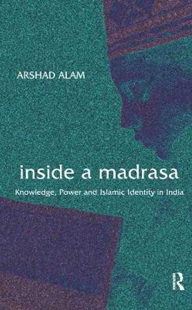 Inside a Madrasa: Knowledge, Power and Islamic Identity in India by Arshad Alam 9780415678070