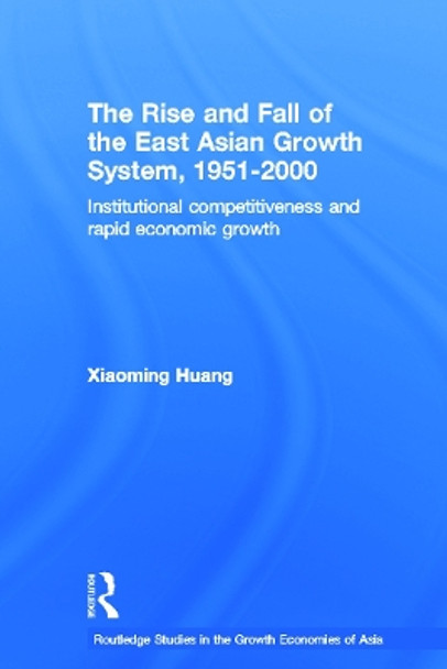 The Rise and Fall of the East Asian Growth System, 1951-2000: Institutional Competitiveness and Rapid Economic Growth by Xiaoming Huang 9780415651509