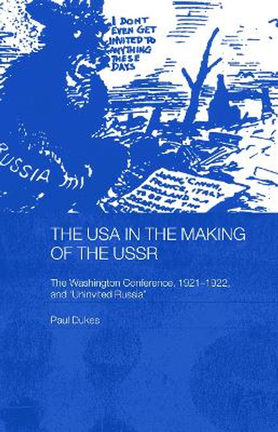 The USA in the Making of the USSR: The Washington Conference 1921-22 and 'Uninvited Russia' by Paul Dukes 9780415653091