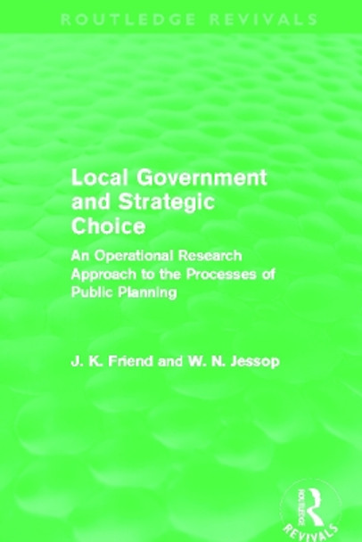 Local Government and Strategic Choice: An Operational Research Approach to the Processes of Public Planning by John Friend 9780415659024