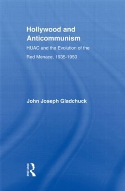 Hollywood and Anticommunism: HUAC and the Evolution of the Red Menace, 1935-1950 by John J. Gladchuk 9780415955683