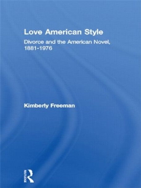 Love American Style: Divorce and the American Novel, 1881-1976 by Kimberly A. Freeman 9780415967839