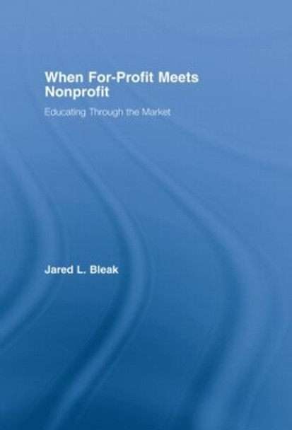 When For-Profit Meets Nonprofit: Educating Through the Market by Jared L. Bleak 9780415974172