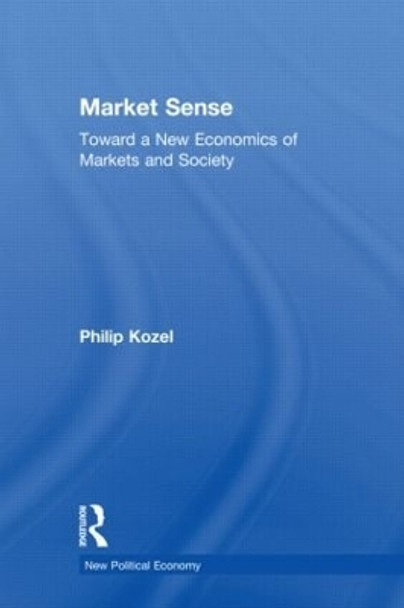 Market Sense: Toward a New Economics of Markets and Society by Philip Kozel 9780415977999