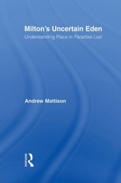 Milton's Uncertain Eden: Understanding Place in Paradise Lost by Andrew Mattison 9780415981347