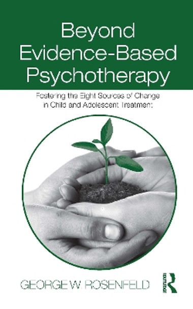 Beyond Evidence-Based Psychotherapy: Fostering the Eight Sources of Change in Child and Adolescent Treatment by George W. Rosenfeld 9780415993357