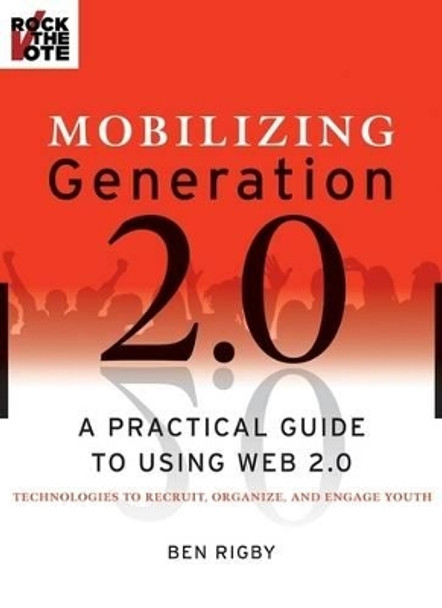 Mobilizing Generation 2.0: A Practical Guide to Using Web 2.0: Technologies to Recruit, Organize and Engage Youth by Ben Rigby 9780470227442