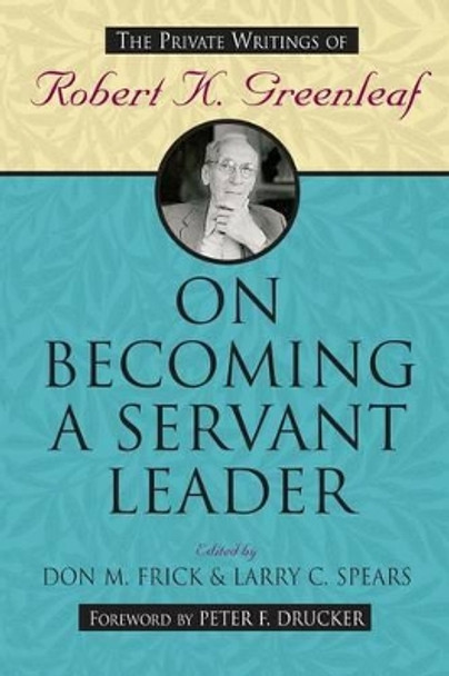 On Becoming a Servant Leader: The Private Writings of Robert K. Greenleaf by Don M. Frick 9780470422007