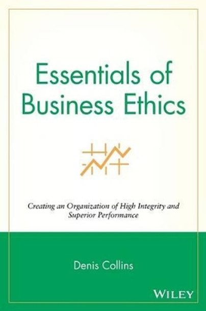 Essentials of Business Ethics: Creating an Organization of High Integrity and Superior Performance by Denis Collins 9780470442562