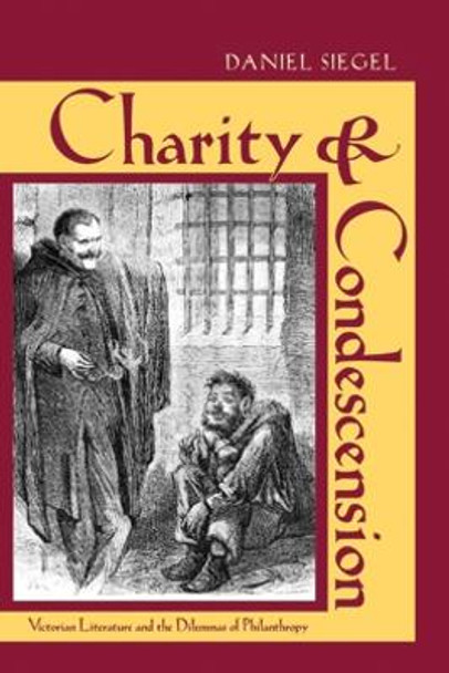 Charity and Condescension: Victorian Literature and the Dilemmas of Philanthropy by Daniel Siegel