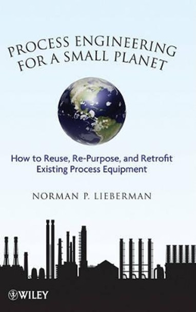 Process Engineering for a Small Planet: How to Reuse, Re-Purpose, and Retrofit Existing Process Equipment by Norman P. Lieberman 9780470587942