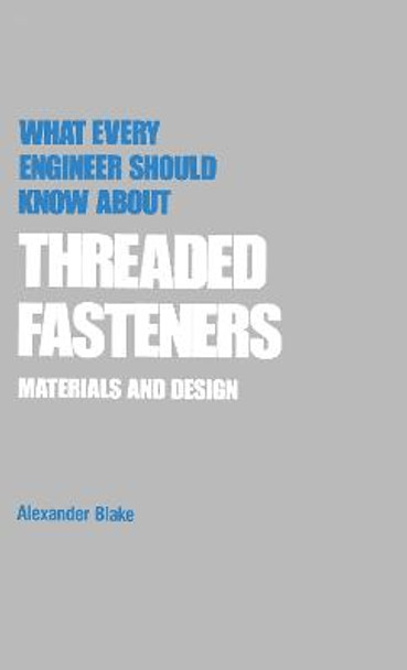 What Every Engineer Should Know about Threaded Fasteners: Materials and Design by Alexander J. Blake