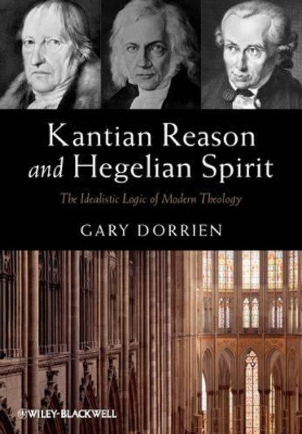 Kantian Reason and Hegelian Spirit: The Idealistic Logic of Modern Theology by Gary Dorrien 9780470673317