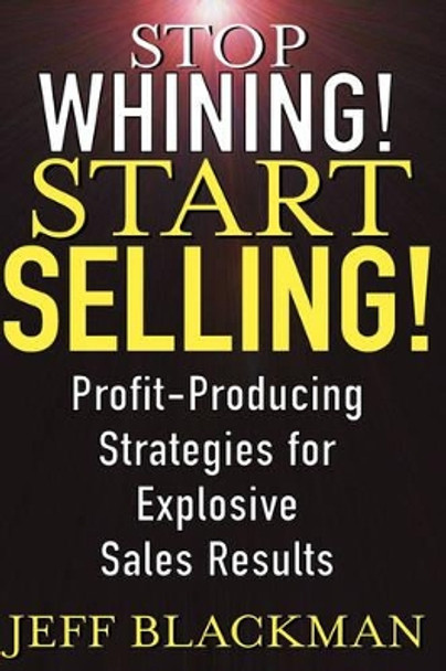 Stop Whining! Start Selling!: Profit-Producing Strategies for Explosive Sales Results by Jeff Blackman 9780471463634