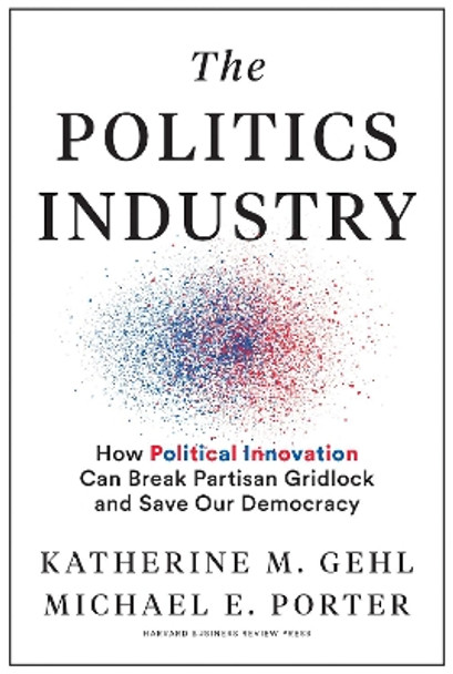 The Politics Industry: How Political Innovation Can Break Partisan Gridlock and Save Our Democracy by Katherine M. Gehl 9781633699236