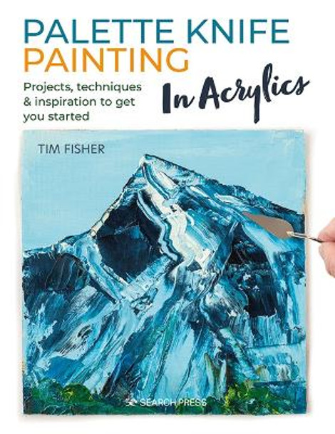 Palette Knife Painting in Acrylics: Projects, Techniques & Inspiration to Get You Started by Tim Fisher 9781782219699