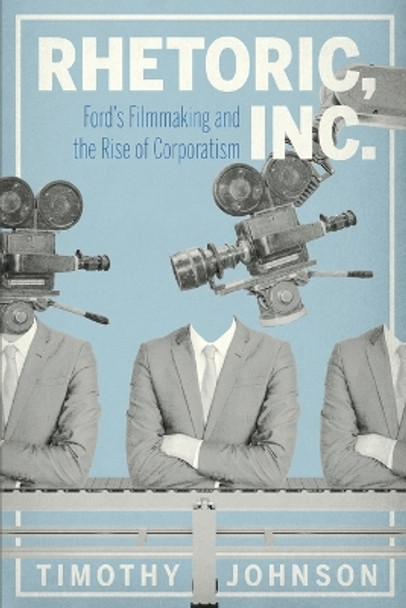 Rhetoric, Inc.: Ford's Filmmaking and the Rise of Corporatism by Timothy Johnson 9780271087917