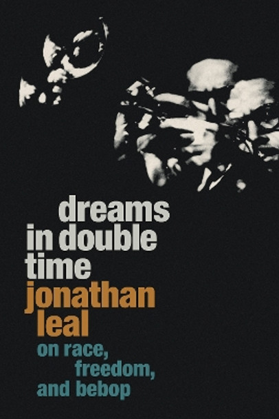 Dreams in Double Time: On Race, Freedom, and Bebop by Jonathan Leal 9781478020752