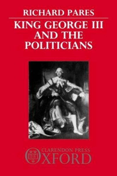 King George III and the Politicians: The Ford Lectures Delivered in The University of Oxford 1951-2 by Richard Pares 9780198811305