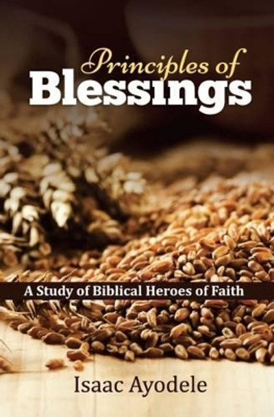 Principles of Blessings: A Study of Biblical Heroes of Faith by Isaac Ayodele 9781910197790