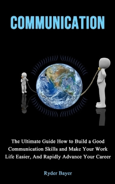 Communication: The Ultimate Guide How to Build a Good Communication Skills and Make Your Work Life Easier, And Rapidly Advance Your Career by Ryder Bayer 9781990666209