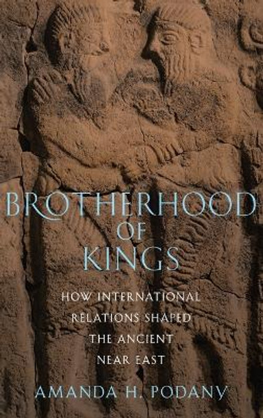 Brotherhood of Kings: How International Relations Shaped the Ancient Near East by Amanda H. Podany 9780195313987