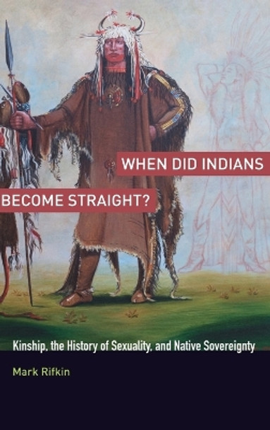 When Did Indians Become Straight?: Kinship, the History of Sexuality, and Native Sovereignty by Mark Rifkin 9780199755455