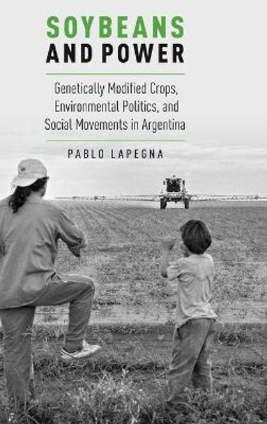 Soybeans and Power: Genetically Modified Crops, Environmental Politics, and Social Movements in Argentina by Pablo Lapegna 9780190215132