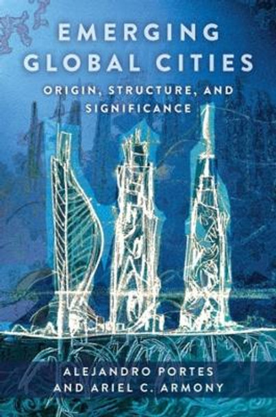 Emerging Global Cities: Origin, Structure, and Significance by Alejandro Portes 9780231205160