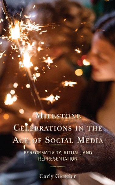 Milestone Celebrations in the Age of Social Media: Performativity, Ritual, and Representation by Carly Gieseler 9781666902501